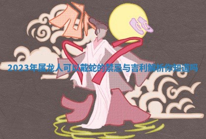 2023年 🦒 属龙人可以戴蛇的禁 🐔 忌与吉利解析你知道吗