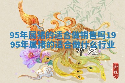 95年属猪的适合做 🖋 销售吗 1995年属猪的适 🌸 合做什么行业