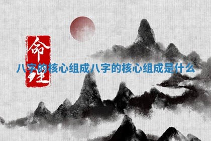 八字的核心组成 🛴 八字 🙊 的核心组成是什么
