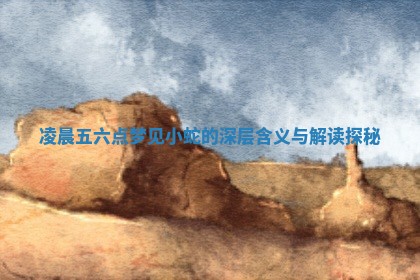 凌晨五 🐂 六点梦见小蛇的深层含义与解 🎳 读探秘 凌晨五 🐂 六点梦见小蛇的深层含义与解 🎳 读探秘
