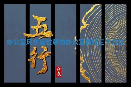 办公室风水座位朝向_办公 🏒 室 😈 最旺三个方位