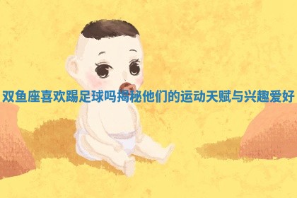 双鱼座喜欢踢足 🔇 球吗揭秘他们的运动天赋与兴趣爱 ✨ 好