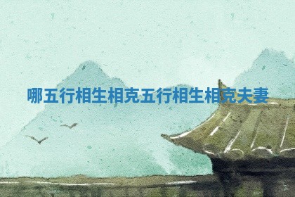 🎢 哪五行相生相克_ 🛤 五行相生相克夫妻 🎢 哪五行相生相克_ 🛤 五行相生相克夫妻