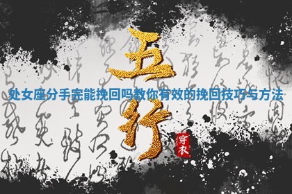 处女座 🚤 分手完能挽回吗教你有效的挽回技巧与 🍐 方法