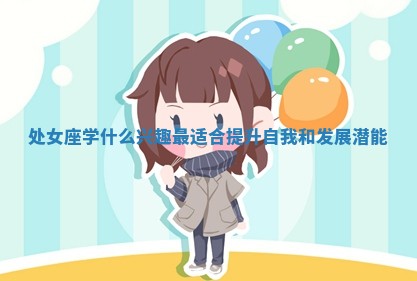 处女座学什么兴 🖖 趣最适合提升自我 〰 和发展潜能 处女座学什么兴 🖖 趣最适合提升自我 〰 和发展潜能