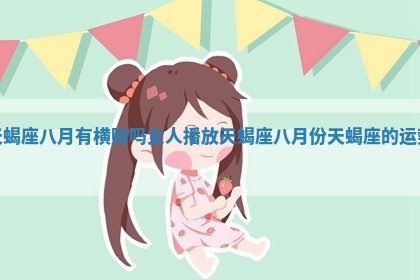 天蝎座八月有横财吗女人 播放天蝎座八 🅾 月份天蝎 🍹 座的运势