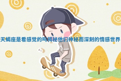 🛶 天蝎座是看感觉的吗揭秘他们神秘而深刻的情感世界 🖌