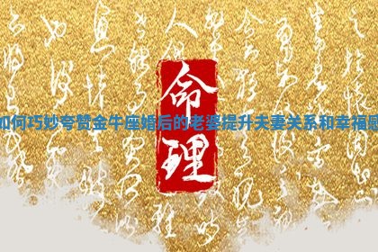 🐆 如何巧妙夸赞 💒 金牛座婚后的老婆提升夫妻关系和幸福感