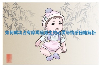 如 🍓 何成功占有摩羯座男 🌚 生的心灵与情感秘籍解析