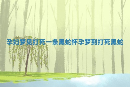 孕妇梦见打死 🚎 一条黑蛇_怀孕 📩 梦到打死黑蛇 孕妇梦见打死 🚎 一条黑蛇_怀孕 📩 梦到打死黑蛇