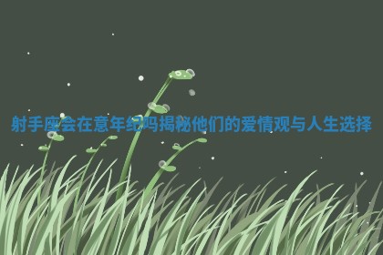 射手座会在意年纪吗 😛 揭秘他们的爱情观与人生 👺 选择 射手座会在意年纪吗 😛 揭秘他们的爱情观与人生 👺 选择