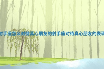 射手座怎么对待真心朋友 🤹 的_射手座对待真心 🍴 朋友的表现