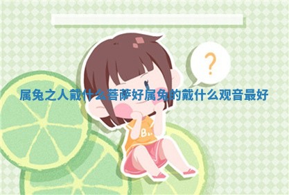 属兔之 ♎ 人戴什么菩萨好_ 🏊 属兔的戴什么观音最好 属兔之 ♎ 人戴什么菩萨好_ 🏊 属兔的戴什么观音最好