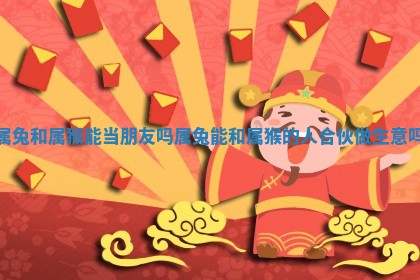 属兔和属猴能当朋友吗 🤑 _属兔能和属猴的 🔳 人合伙做生意吗