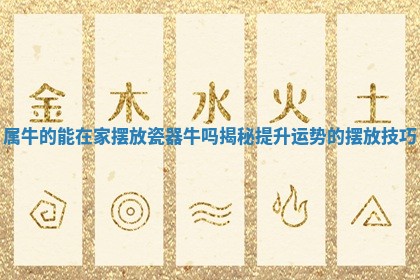 属牛的能在家摆放瓷 🍺 器牛吗揭秘提升 🐈 运势的摆放技巧