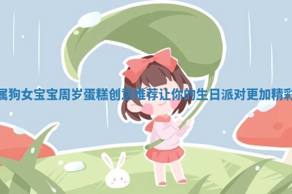 属 😻 狗女 🈳 宝宝周岁蛋糕创意推荐让你的生日派对更加精彩