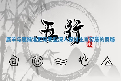 属羊与属猴谁更聪 🐳 明些深入探讨生肖 🛀 智慧的奥秘