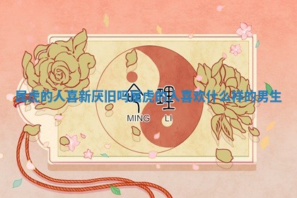 属虎的人 🥥 喜新厌旧吗 属虎的 📢 人喜欢什么样的男生