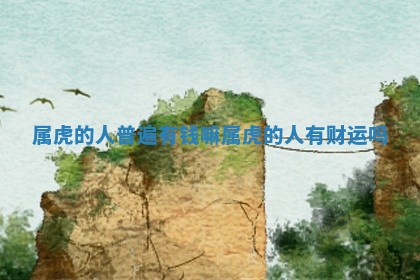 📂 属虎的人 😼 普遍有钱嘛_属虎的人有财运吗