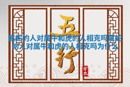 属蛇的 🏒 人对属牛和虎的人相克吗_属蛇的人对属牛和虎 😉 的人相克吗为什么