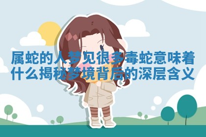 属蛇的人梦见很多毒蛇意 💡 味着什么揭秘梦境 🤟 背后的深层含义