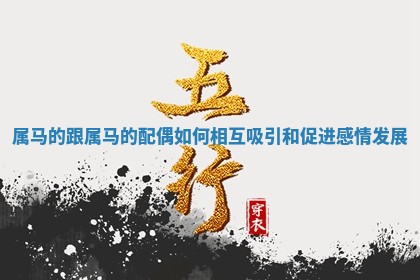 属马的 📘 跟属马的配偶如何相 🗃 互吸引和促进感情发展