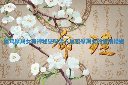 属鸡 💶 摩羯女 🦫 有神秘感吗男人 属鸡摩羯女的爱情婚姻