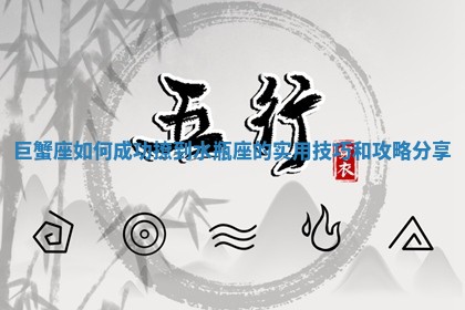 ‍ 巨蟹座如何成功撩到水瓶座的 🦺 实用技巧 🐕 和攻略分享 🍯