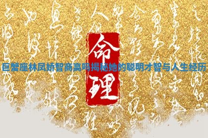 巨蟹座林凤娇 🐬 智商高吗揭秘 🐣 她的聪明才智与人生经历