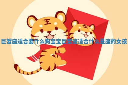 巨蟹座适合要什么狗宝 😚 宝_巨蟹座适合什么 👾 星座的女孩