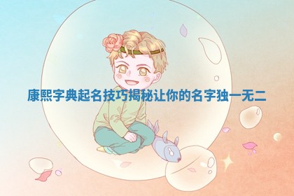 康熙字典起 ⏹ 名技 😕 巧揭秘让你的名字独一无二