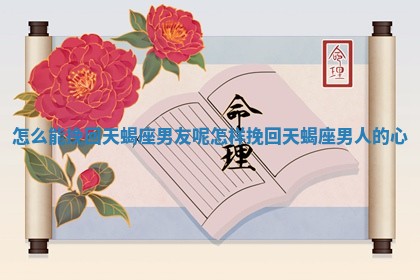 怎么能挽回天蝎座男友呢 怎样挽回天蝎 🏚 座男人 ⏭ 的心