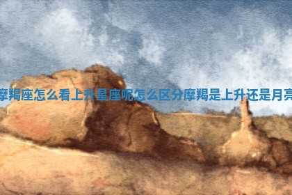 摩羯座怎么 🚓 看上升星座呢 💉 _怎么区分摩羯是上升还是月亮 摩羯座怎么 🚓 看上升星座呢 💉 _怎么区分摩羯是上升还是月亮