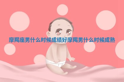 摩 🏠 羯座男什么时候成绩好_摩羯男什 😴 么时候成熟 摩 🏠 羯座男什么时候成绩好_摩羯男什 😴 么时候成熟
