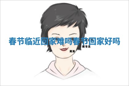 春节临近回家难吗 🍻 _春节回 🤺 家好吗