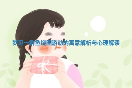 梦见一 🐅 群鱼绕圈游 🐧 动的寓意解析与心理解读