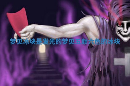 梦见冰块是发光 🔓 的_梦见 💲 五颜六色的冰块