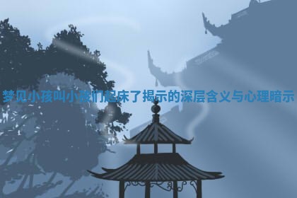 梦见小 👶 孩叫小孩们起床了揭 🧐 示的深层含义与心理暗示