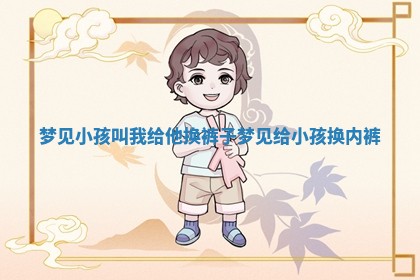 梦见小孩叫我给他换裤子 🐆 梦见给小孩换内裤 🚓