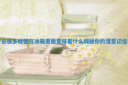 梦 📣 见很多螃蟹在冰箱里面意味 🎰 着什么揭秘你的潜意识信号