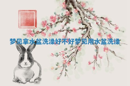 梦 📑 见拿水盆洗澡好不好_梦见用水盆洗 👈 澡 梦 📑 见拿水盆洗澡好不好_梦见用水盆洗 👈 澡