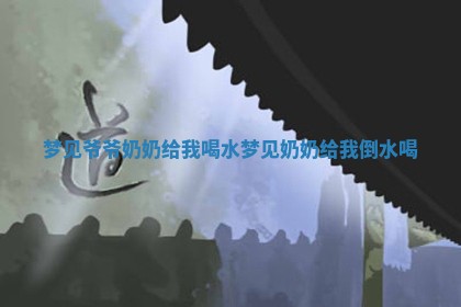 梦见爷爷奶奶给我喝水 🌠 _梦见奶奶给我倒水喝 ✔