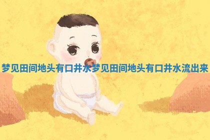 梦见田间地头有口 🆗 井水_梦见田间地头有口井水流 🦀 出来
