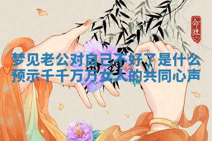 梦见老 🐘 公对自己不好了是什么预示千 🏁 千万万女人的共同心声