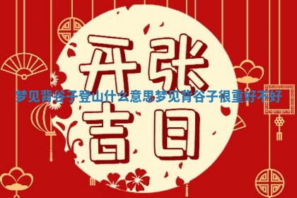 梦见背谷子登山什么意 🔝 思_梦见 🙋 背谷子很重好不好