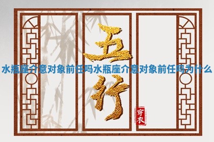 水瓶座介意对象前任吗_水 📖 瓶座介意对象前任吗为 🏮 什么