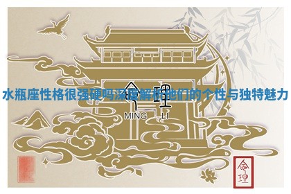 水瓶座性格很强 🥋 硬吗深 Ⓜ 度解析他们的个性与独特魅力 水瓶座性格很强 🥋 硬吗深 Ⓜ 度解析他们的个性与独特魅力