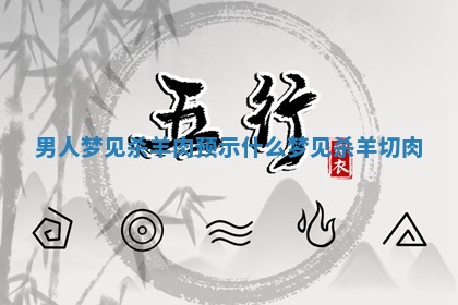 男人梦见杀羊 😠 肉预示什么 梦见杀羊切肉 🛵