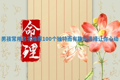 男孩常用名字推 💧 荐 100 🏔 个独特而有趣的选择让你心动