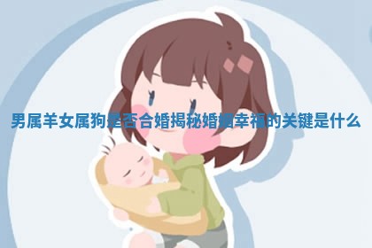 男 🤼 属羊女属狗是否合婚揭秘 婚姻幸福的关 🍾 键是什么